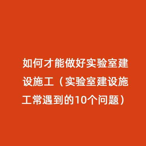 如何才能做好實(shí)驗(yàn)室建設(shè)施工（實(shí)驗(yàn)室建設(shè)施工常遇到的10個(gè)問題）