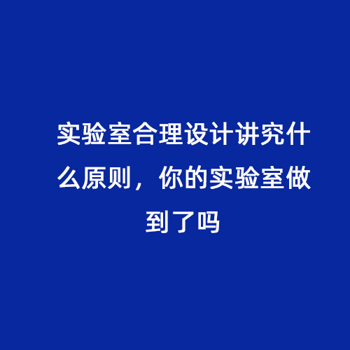 實驗室合理設計講究什么原則，你的實驗室做到了嗎
