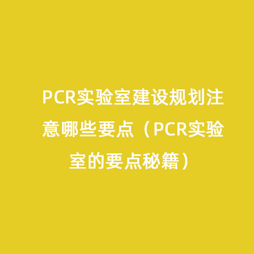 PCR實驗室建設規(guī)劃注意哪些要點（PCR實驗室的要點秘籍）